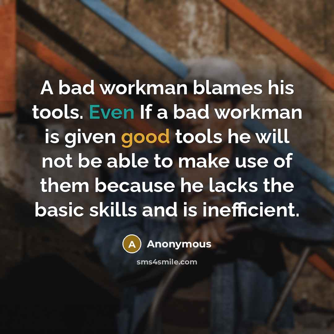 “A bad workman blames his tools. Even If a bad workman is given good tools he will not be able to make use of them because he lacks the basic skills and is inefficient.” quote by Anonymous