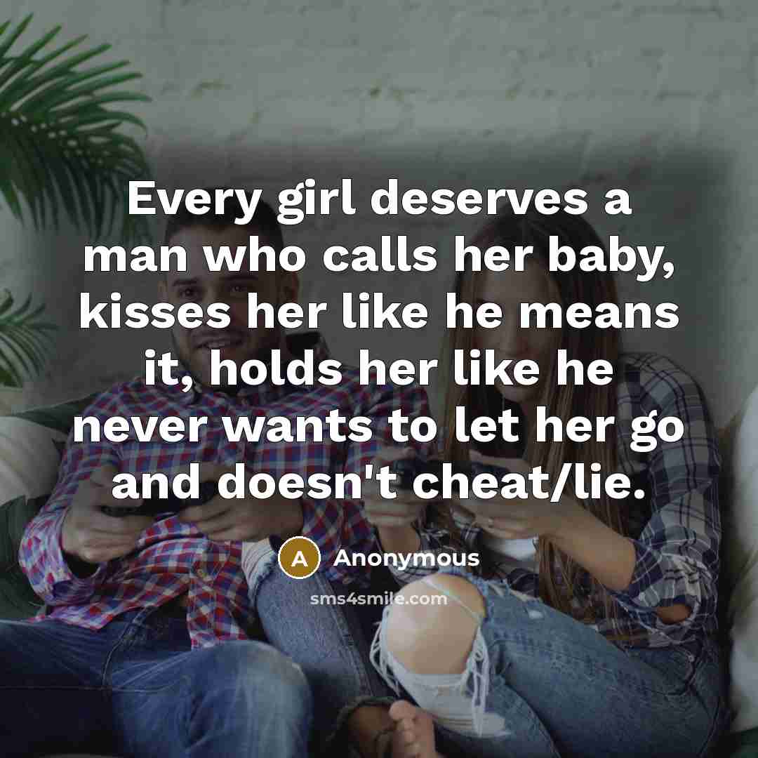 “Every girl deserves a man who calls her baby, kisses her like he means it, holds her like he never wants to let her go and doesn't cheat/lie.” quote by Anonymous