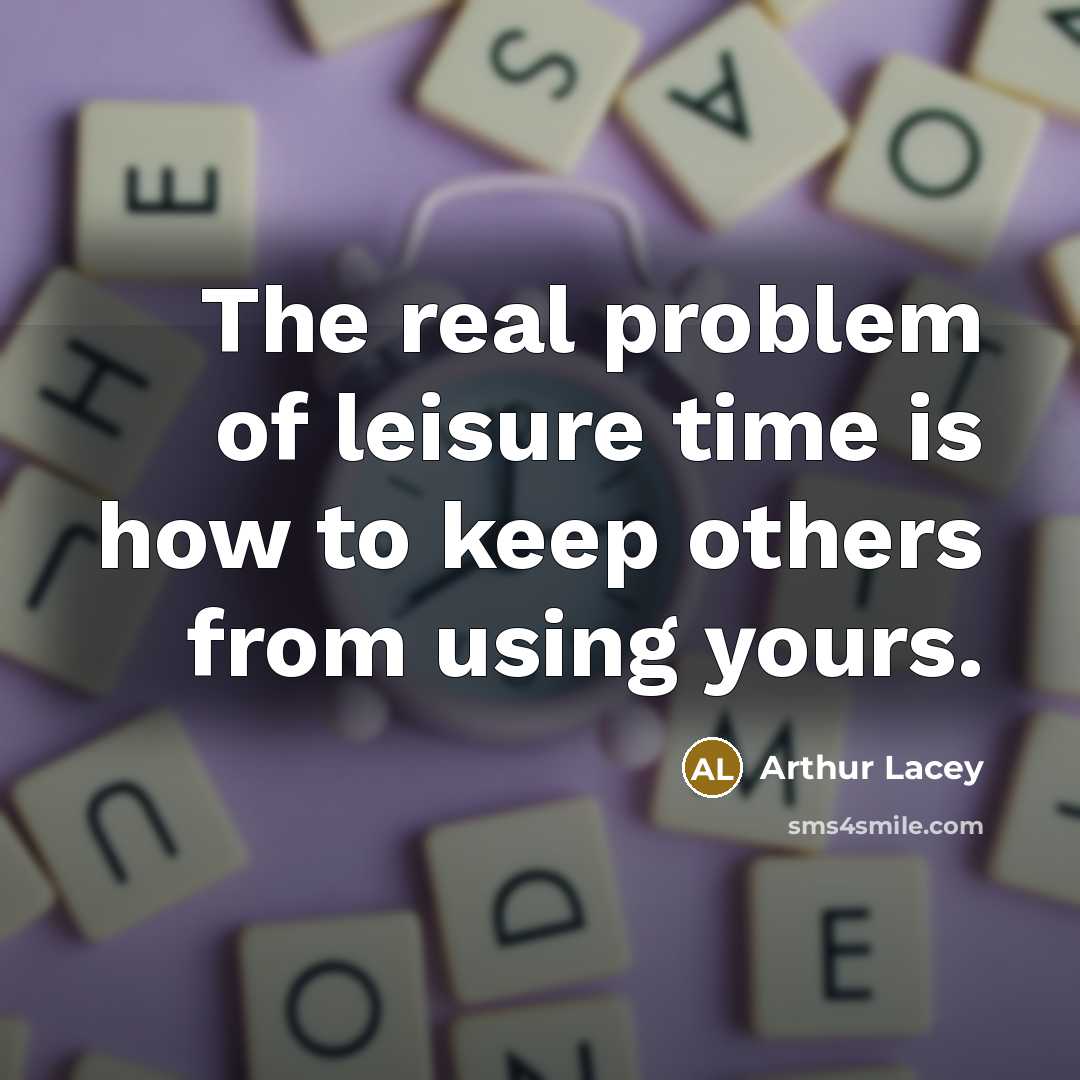 “The real problem of leisure time is how to keep others from using yours.” quote by Arthur Lacey