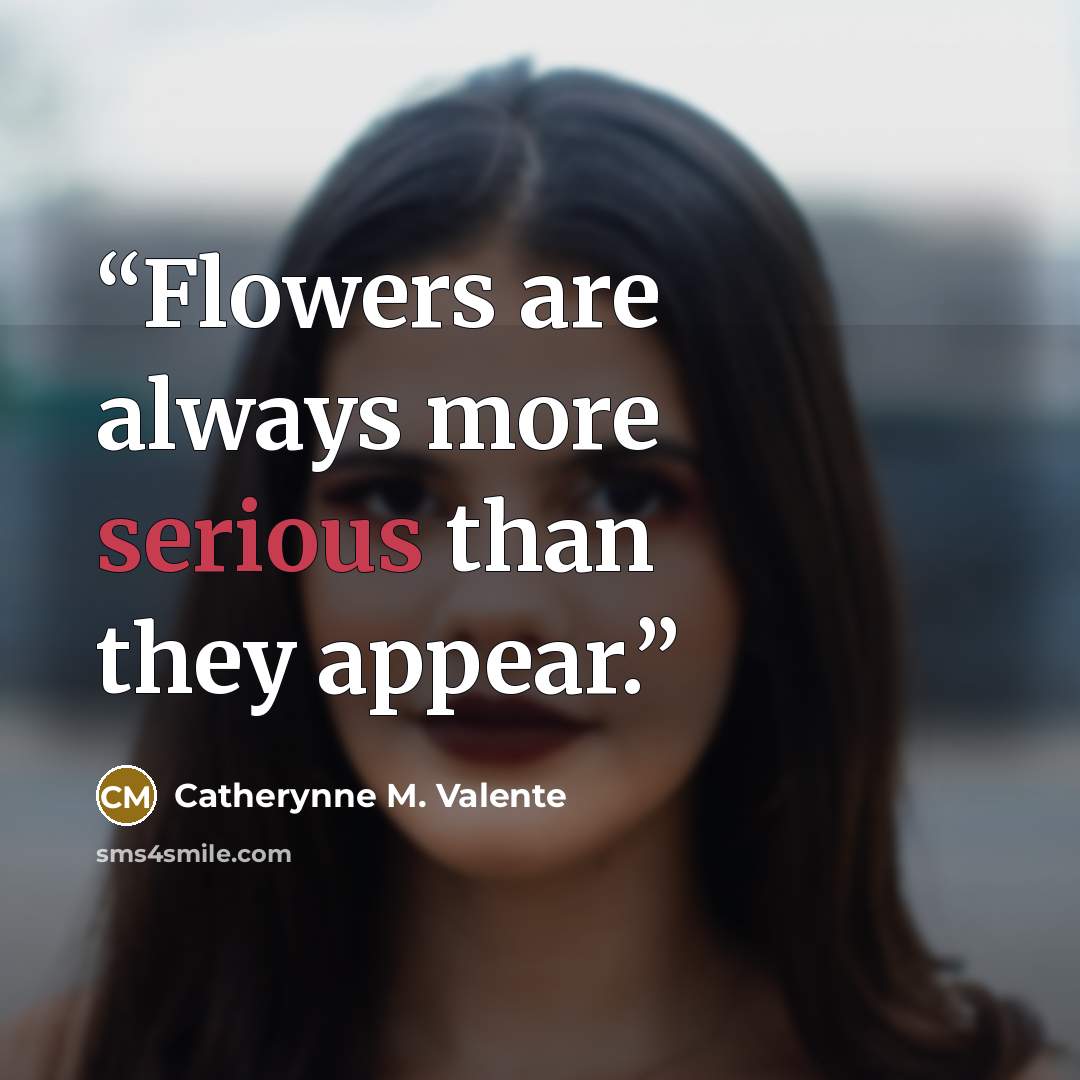 “Flowers are always more serious than they appear.” quote by Catherynne M. Valente