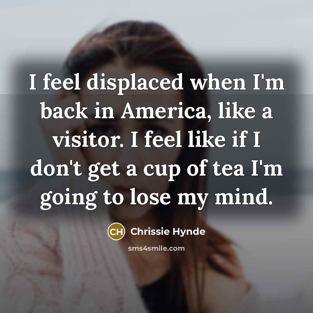 “I feel displaced when I'm back in America, like a…” quote by Chrissie Hynde
