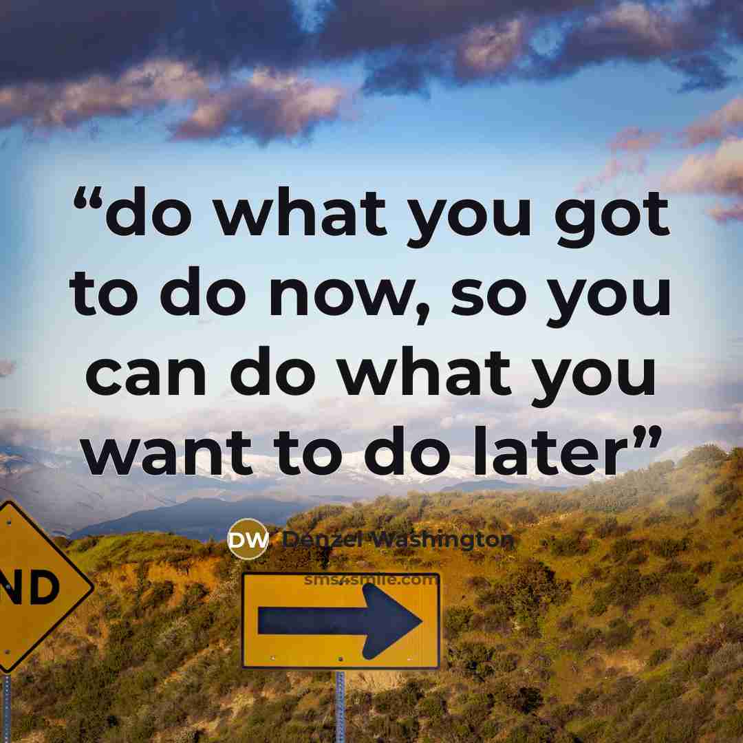 “do what you got to do now, so you can do what you want to do later” quote by Denzel Washington