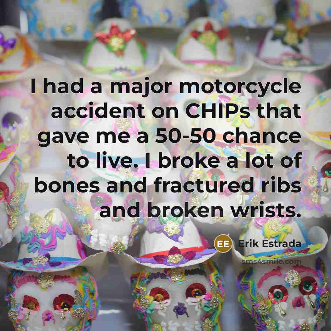 “I had a major motorcycle accident on CHIPs that gave me a 50-50 chance to live. I broke a lot of bones and fractured ribs and broken wrists.” quote by Erik Estrada
