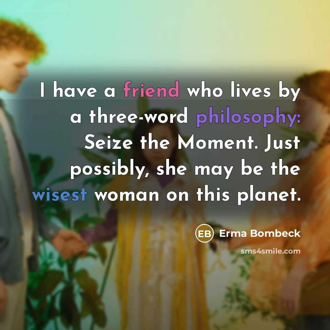 “I have a friend who lives by a three-word philosophy:…” quote by Erma Bombeck