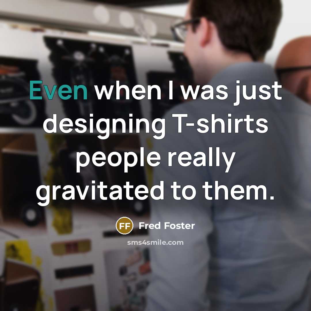 “Even when I was just designing T-shirts people really gravitated…” quote by Fred Foster