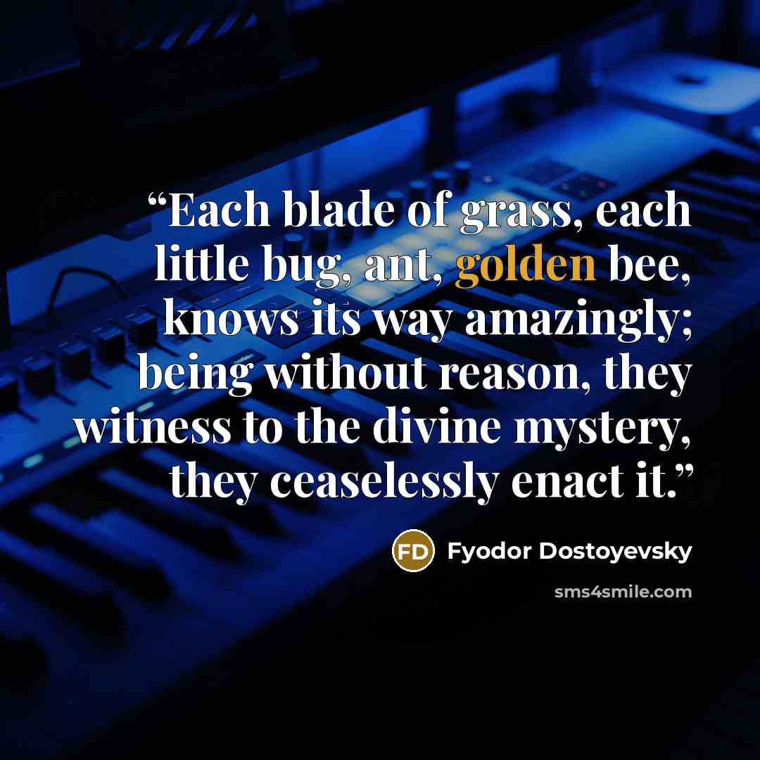 “Each blade of grass, each little bug, ant, golden bee, knows its way amazingly; being without reason, they witness to the divine mystery, they ceaselessly enact it.” quote by Fyodor Dostoyevsky
