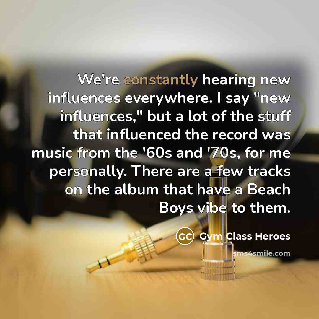 “We're constantly hearing new influences everywhere. I say "new influences," but a lot of the stuff that influenced the record was music from the '60s and '70s, for me personally. There are a few tracks on the album that have a Beach Boys vibe to them.” quote by Gym Class Heroes