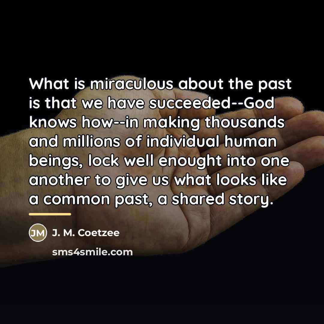 “What is miraculous about the past is that we have…” quote by J. M. Coetzee