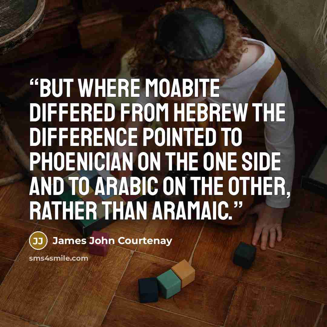 “But where Moabite differed from Hebrew the difference pointed to Phoenician on the one side and to Arabic on the other, rather than Aramaic.” quote by James John Courtenay