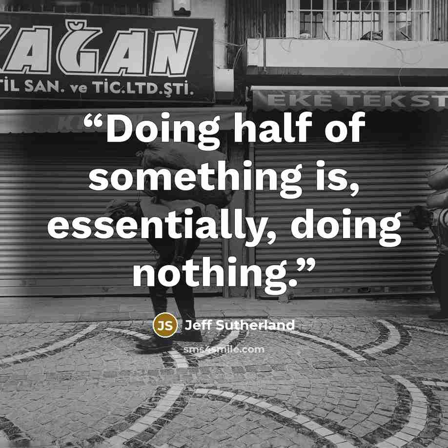 “Doing half of something is, essentially, doing nothing.” quote by Jeff Sutherland