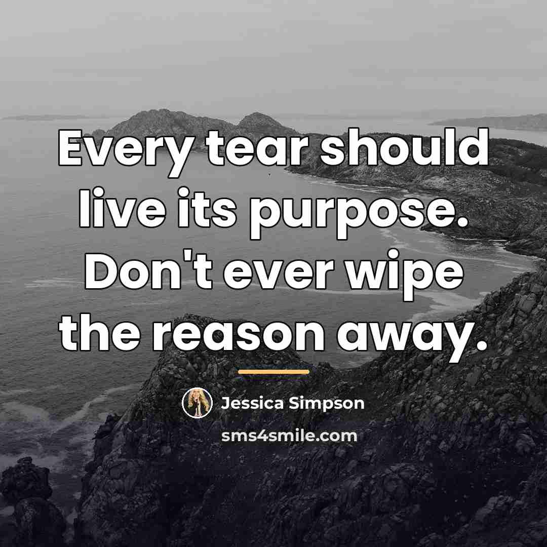 “Every tear should live its purpose. Don't ever wipe the…” quote by Jessica Simpson