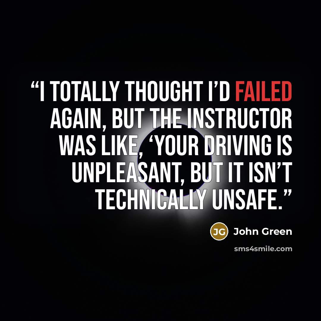 “I totally thought I’d failed again, but the instructor was like, ‘Your driving is unpleasant, but it isn’t technically unsafe.” quote by John Green