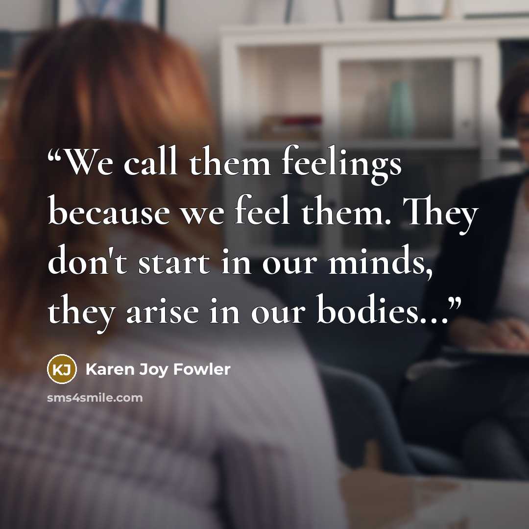 “We call them feelings because we feel them. They don't start in our minds, they arise in our bodies...” quote by Karen Joy Fowler