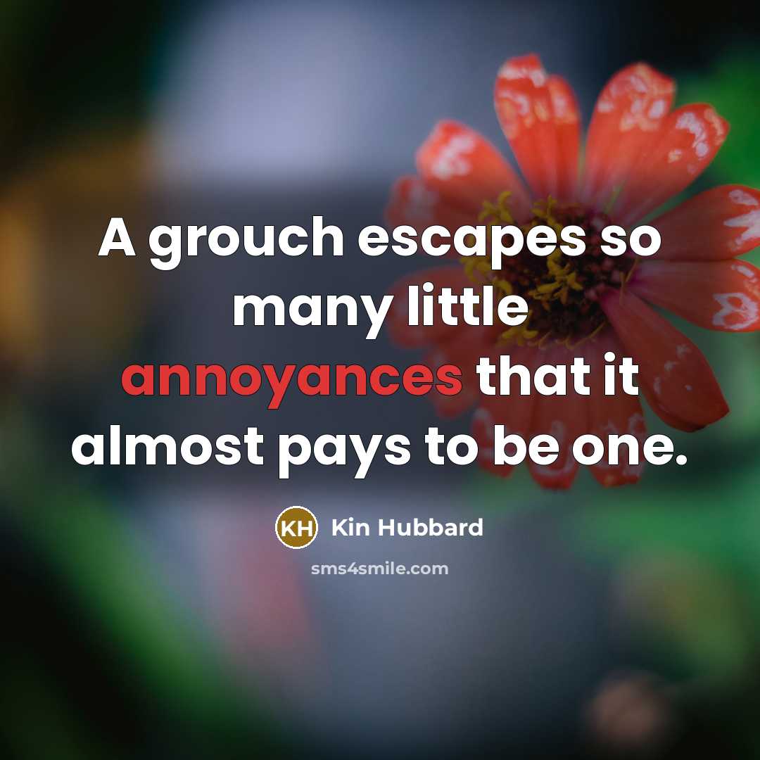 “A grouch escapes so many little annoyances that it almost pays to be one.” quote by Kin Hubbard