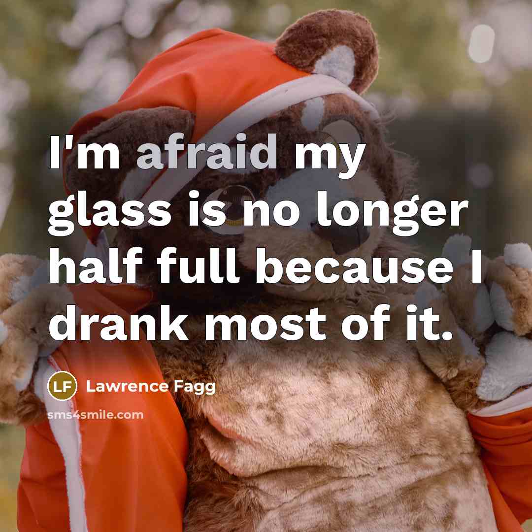 “I'm afraid my glass is no longer half full because…” quote by Lawrence Fagg