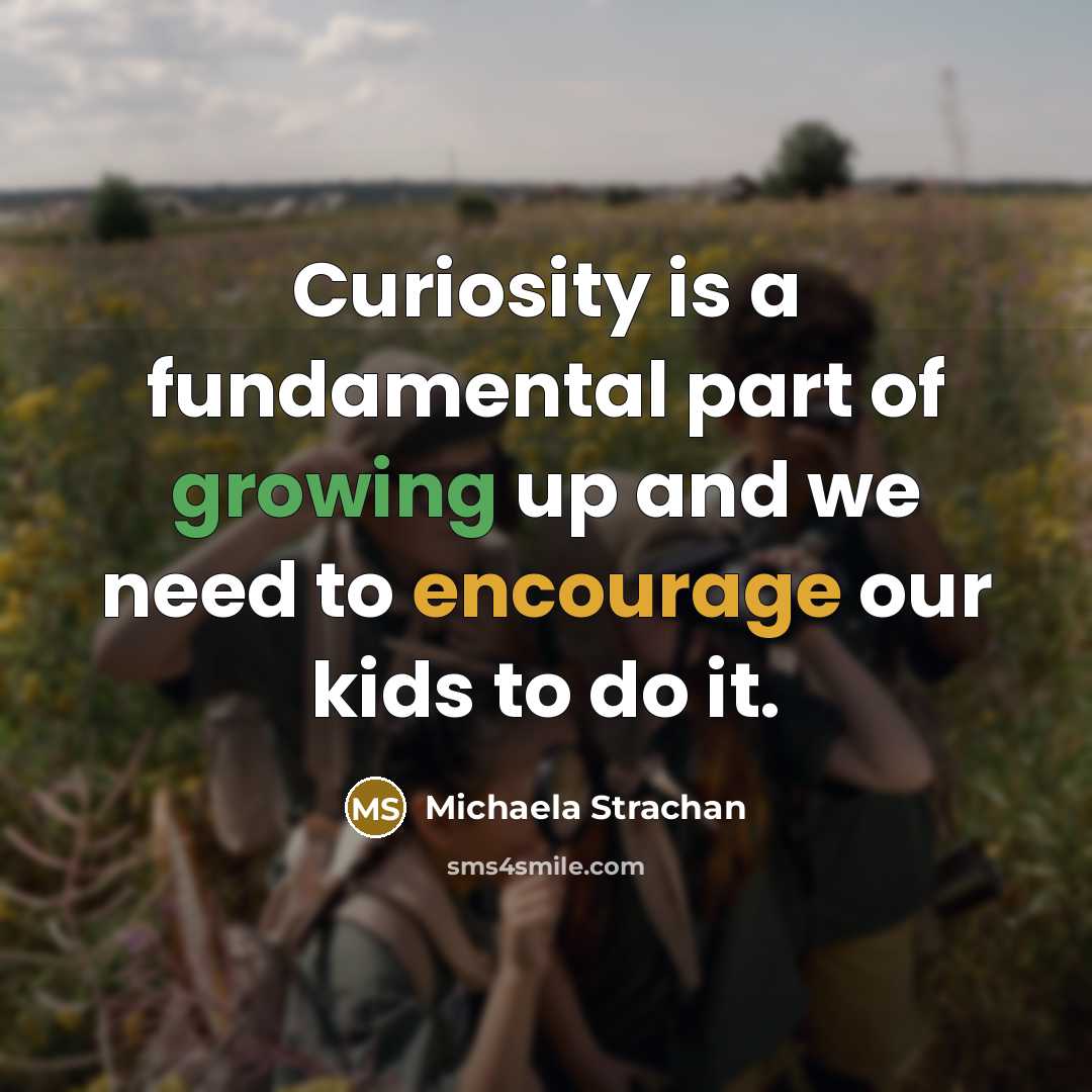 “Curiosity is a fundamental part of growing up and we need to encourage our kids to do it.” quote by Michaela Strachan