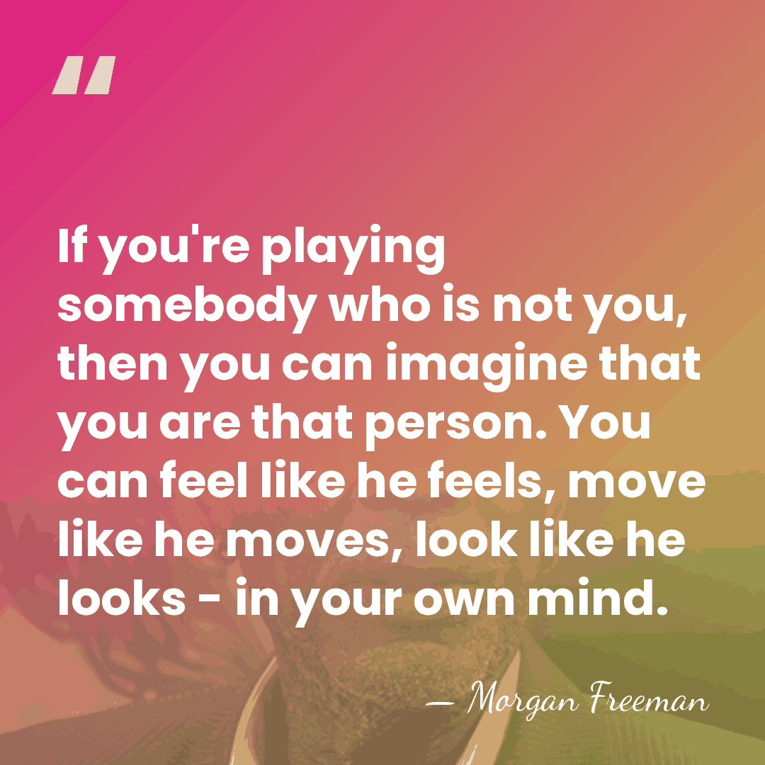 If you're playing somebody who is not you, then you can imagine&hellip; - Morgan Freeman