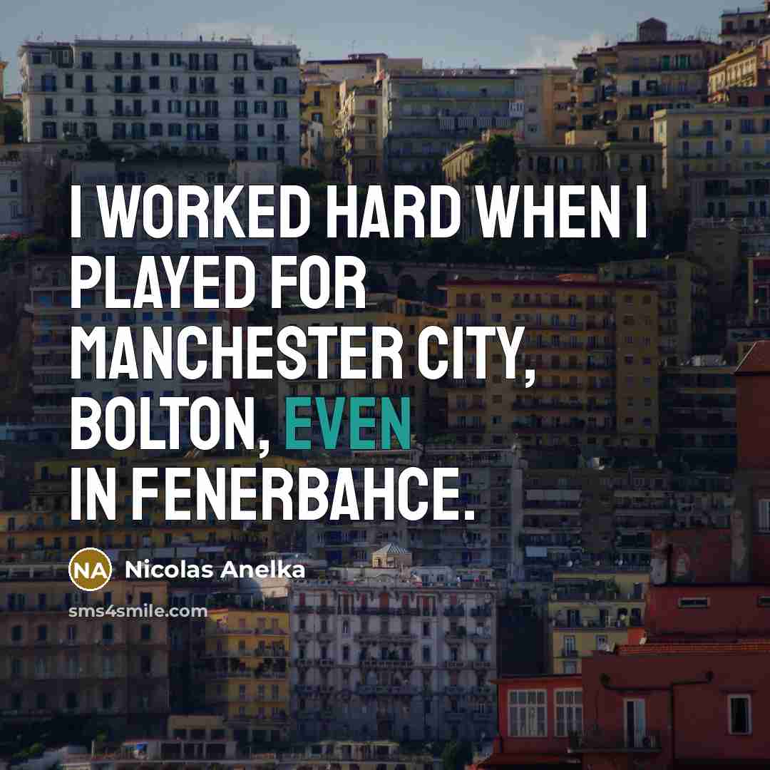 “I worked hard when I played for Manchester City, Bolton,…” quote by Nicolas Anelka