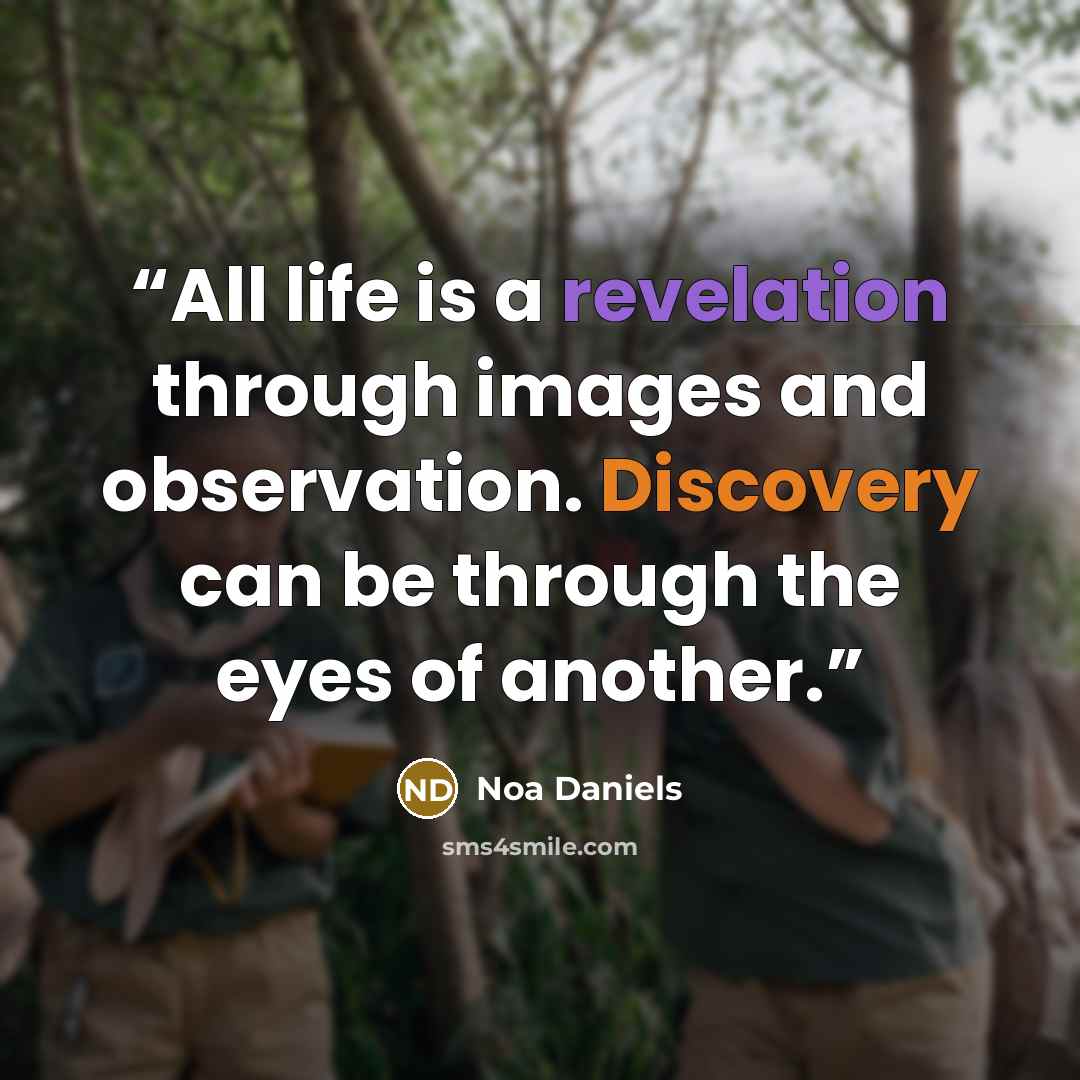 “All life is a revelation through images and observation. Discovery can be through the eyes of another.” quote by Noa Daniels