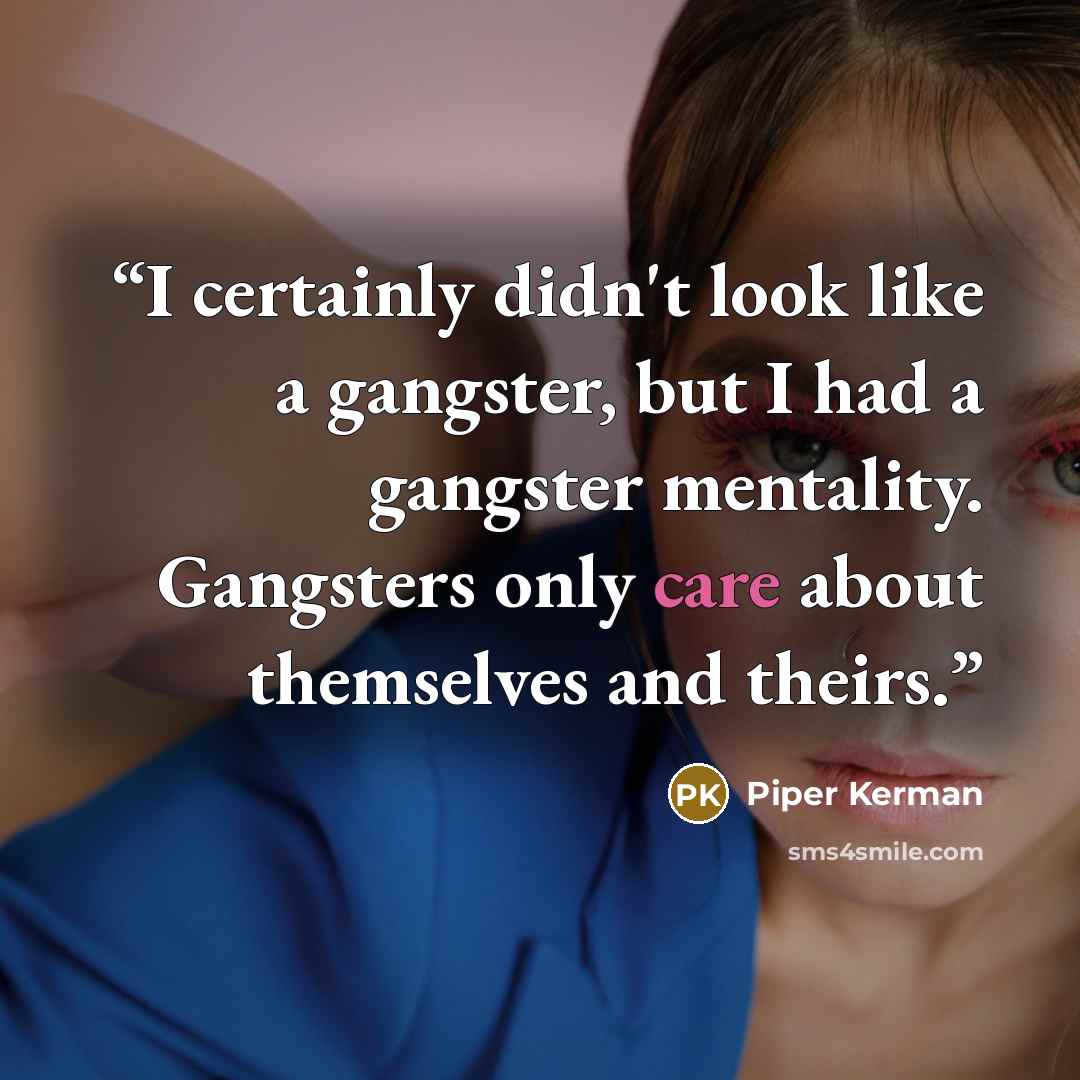 “I certainly didn't look like a gangster, but I had a gangster mentality. Gangsters only care about themselves and theirs.” quote by Piper Kerman