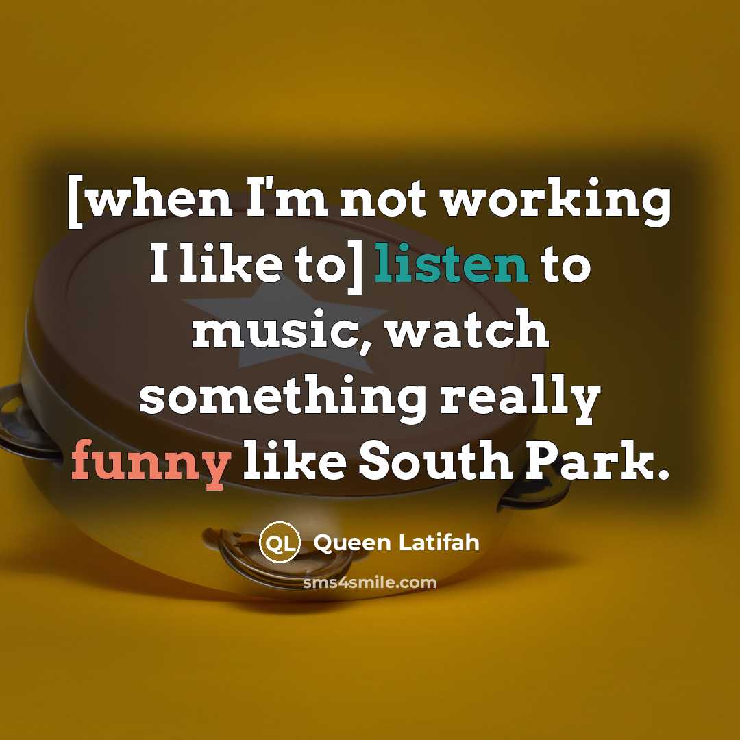 “[when I'm not working I like to] listen to music, watch something really funny like South Park.” quote by Queen Latifah