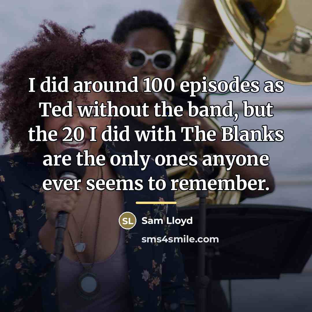 “I did around 100 episodes as Ted without the band,…” quote by Sam Lloyd