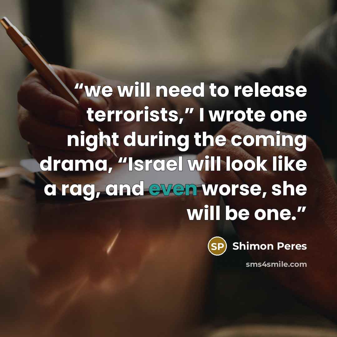 “we will need to release terrorists,” I wrote one night during the coming drama, “Israel will look like a rag, and even worse, she will be one.” quote by Shimon Peres