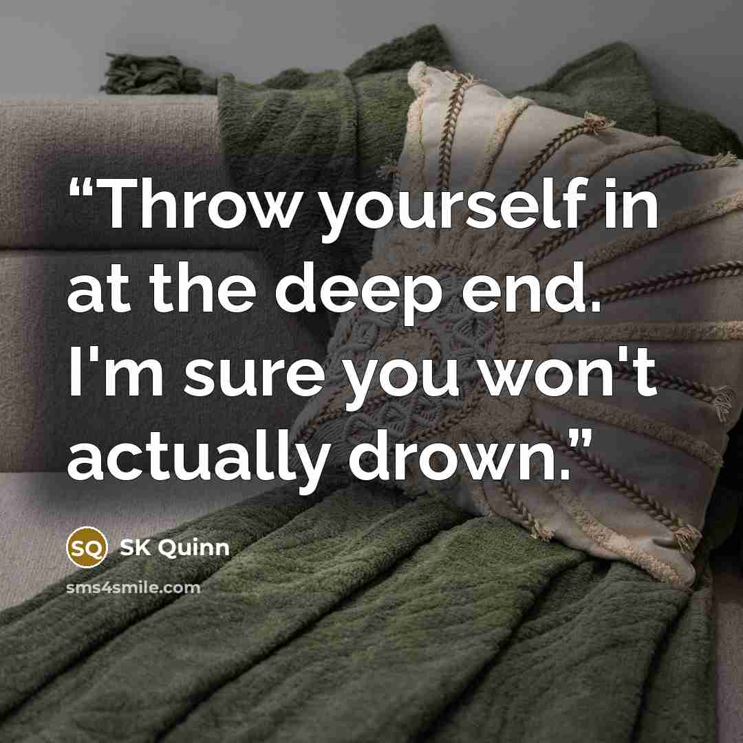 “Throw yourself in at the deep end. I'm sure you won't actually drown.” quote by SK Quinn
