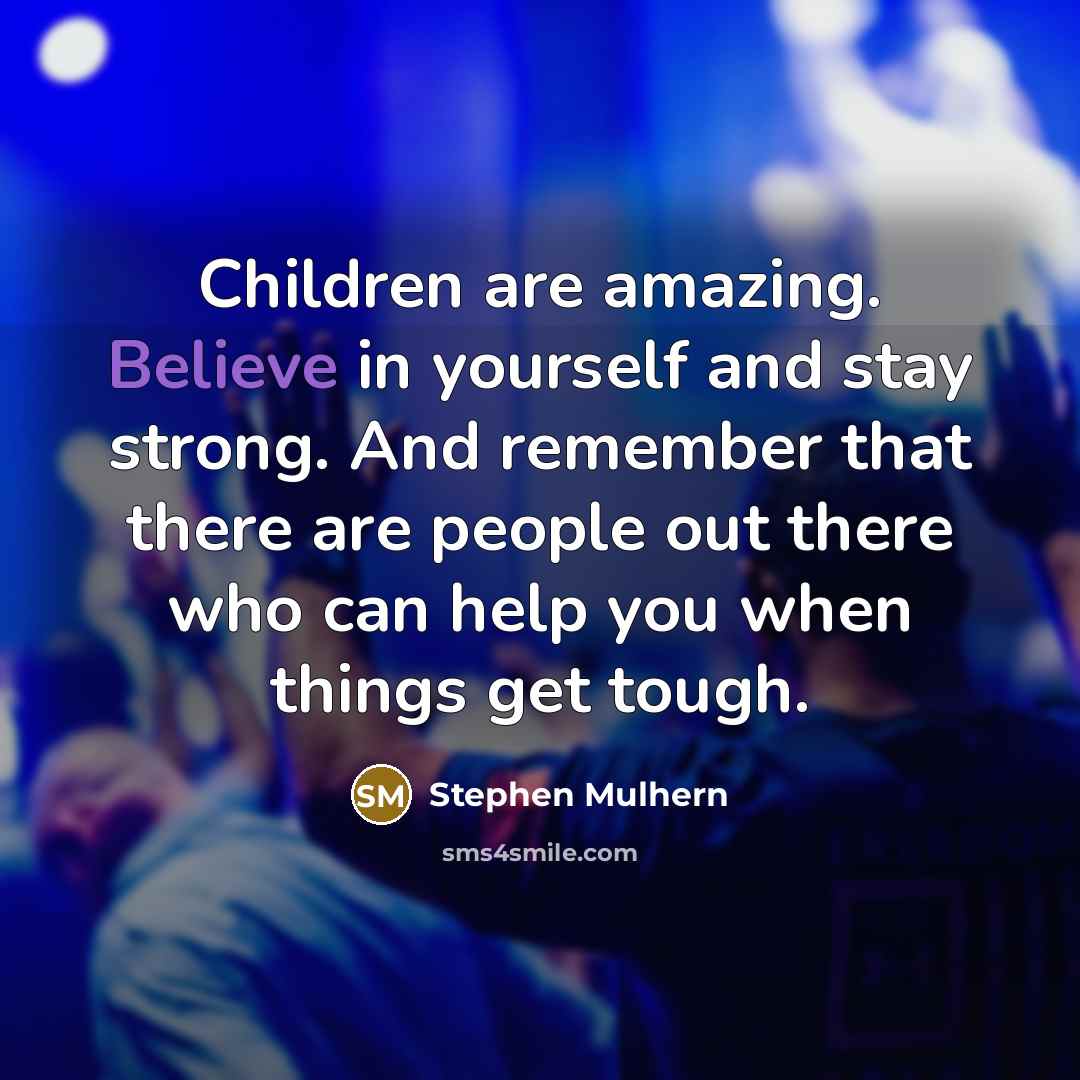 “Children are amazing. Believe in yourself and stay strong. And remember that there are people out there who can help you when things get tough.” quote by Stephen Mulhern