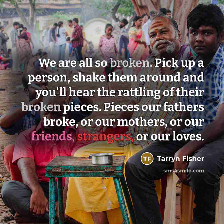 “We are all so broken. Pick up a person, shake…” quote by Tarryn Fisher