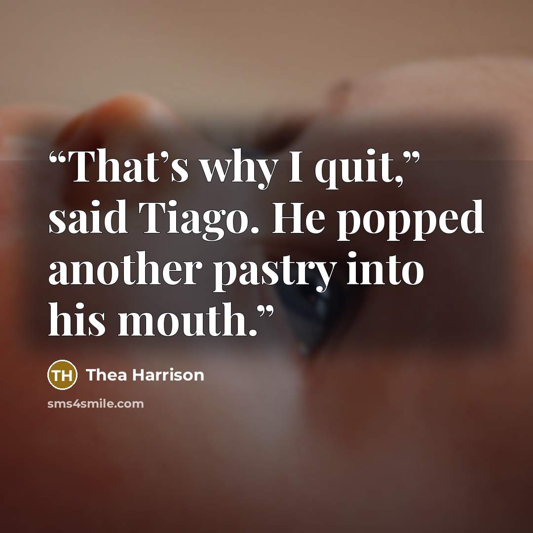 “That’s why I quit,” said Tiago. He popped another pastry into his mouth.” quote by Thea Harrison