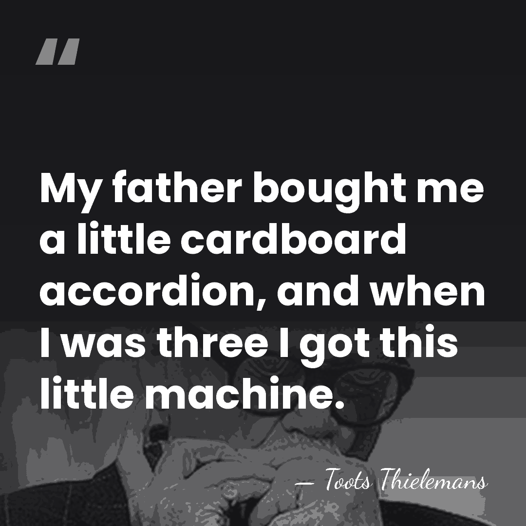 My father bought me a little cardboard accordion, and when I was&hellip; - Toots Thielemans