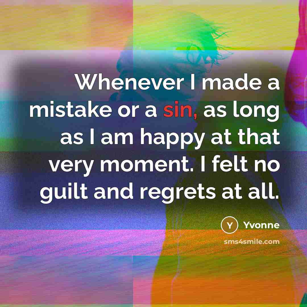 “Whenever I made a mistake or a sin, as long as I am happy at that very moment. I felt no guilt and regrets at all.” quote by Yvonne