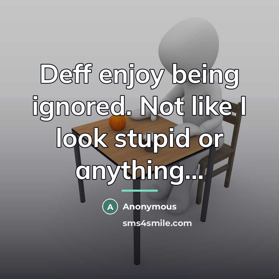 “Deff enjoy being ignored. Not like I look stupid or…” quote by Anonymous