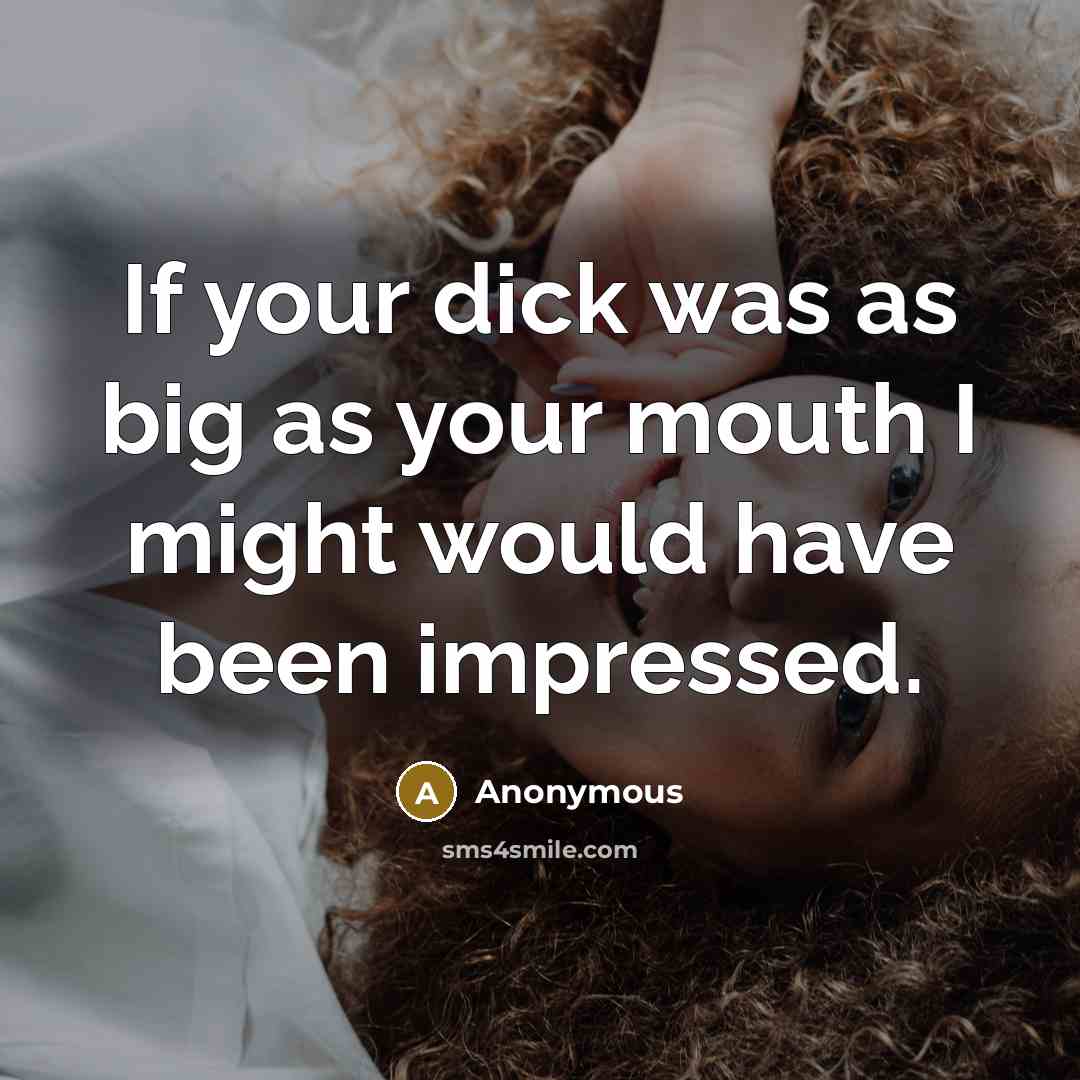 “If your dick was as big as your mouth I might would have been impressed.” quote by Anonymous