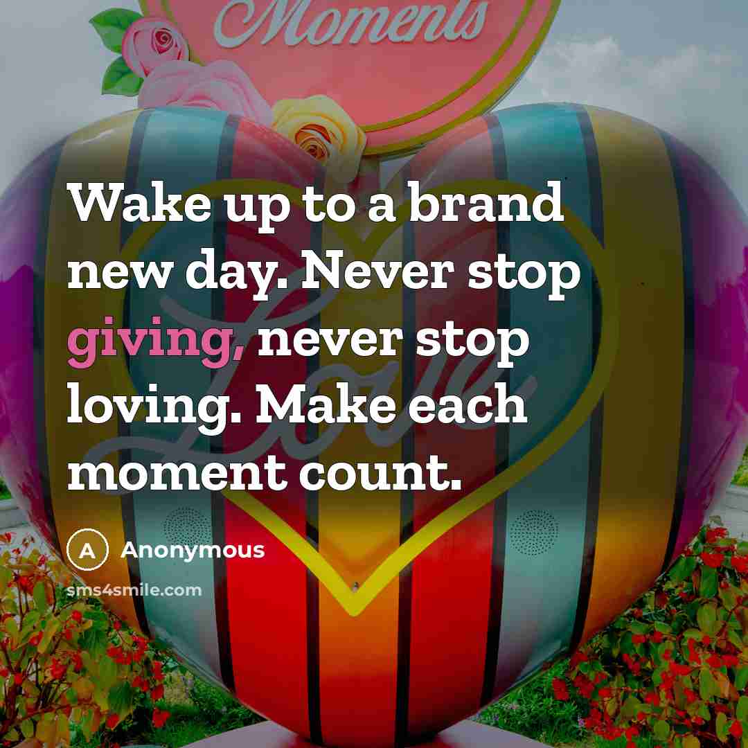 “Wake up to a brand new day. Never stop giving, never stop loving. Make each moment count.” quote by Anonymous