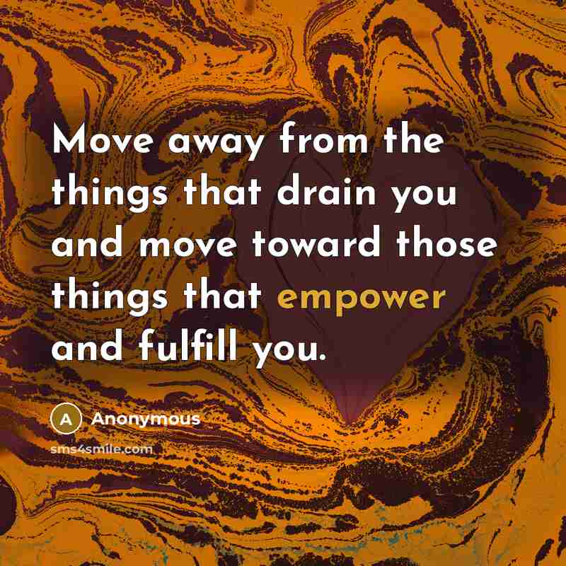 “Move away from the things that drain you and move toward those things that empower and fulfill you.” quote by Anonymous