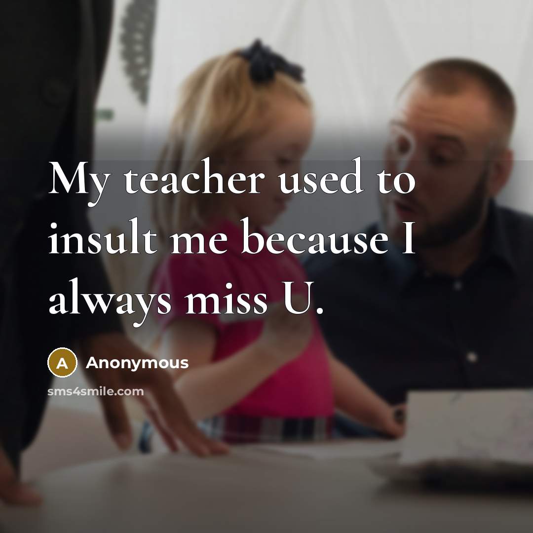 “My teacher used to insult me because I always miss U.” quote by Anonymous