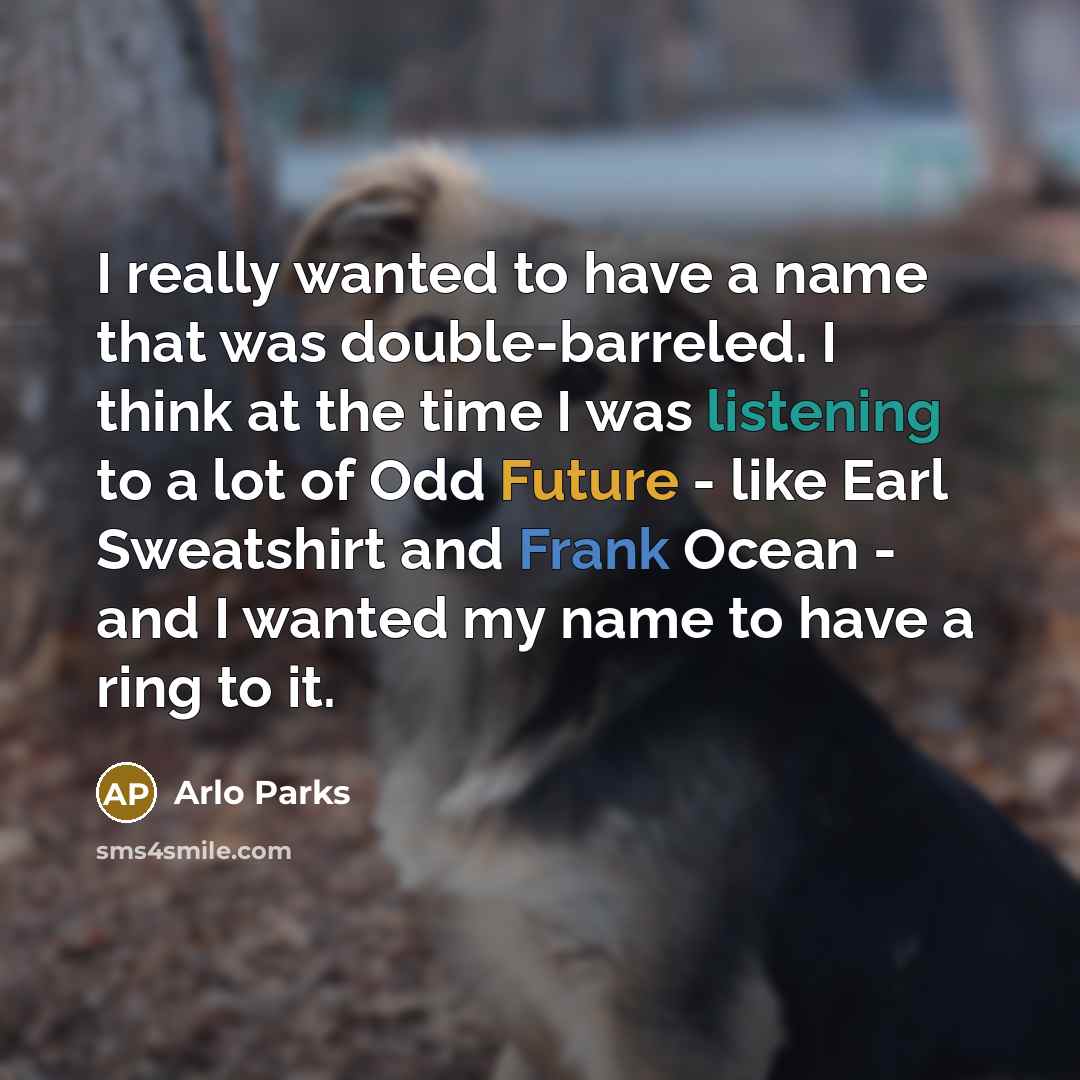 “I really wanted to have a name that was double-barreled. I think at the time I was listening to a lot of Odd Future - like Earl Sweatshirt and Frank Ocean - and I wanted my name to have a ring to it.” quote by Arlo Parks