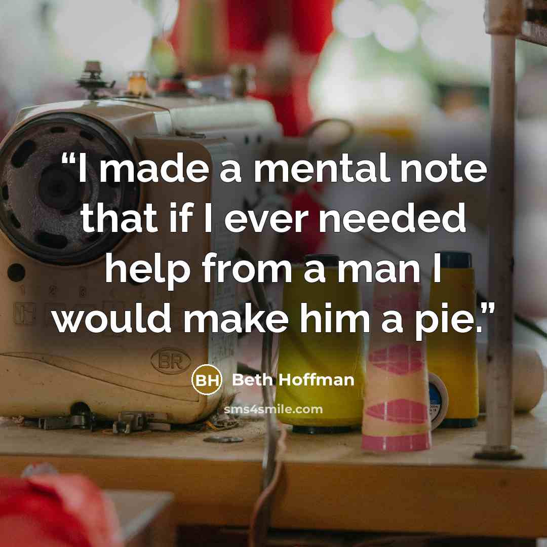 “I made a mental note that if I ever needed help from a man I would make him a pie.” quote by beth hoffman