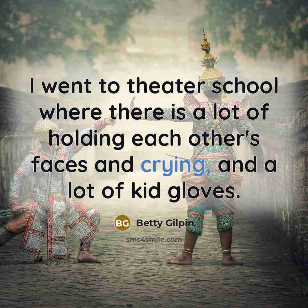 “I went to theater school where there is a lot of holding each other's faces and crying, and a lot of kid gloves.” quote by Betty Gilpin