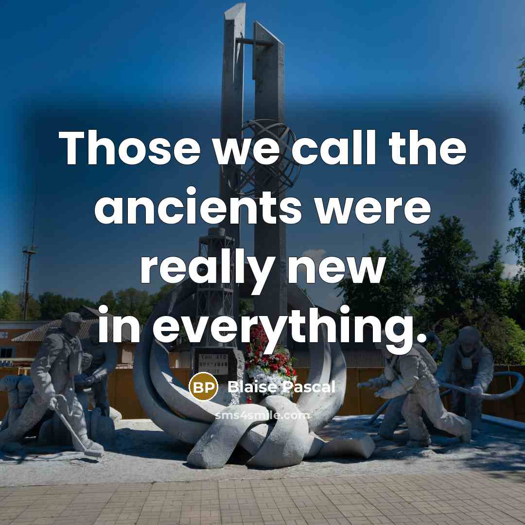 “Those we call the ancients were really new in everything.” quote by Blaise Pascal
