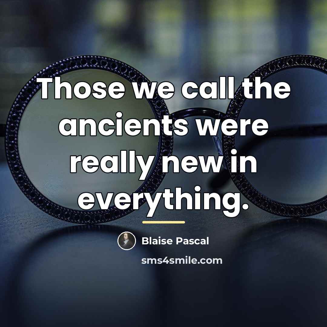 “Those we call the ancients were really new in everything.…” quote by Blaise Pascal