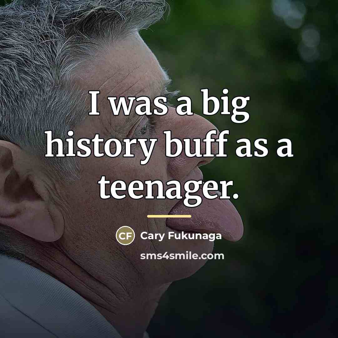“I was a big history buff as a teenager.…” quote by Cary Fukunaga