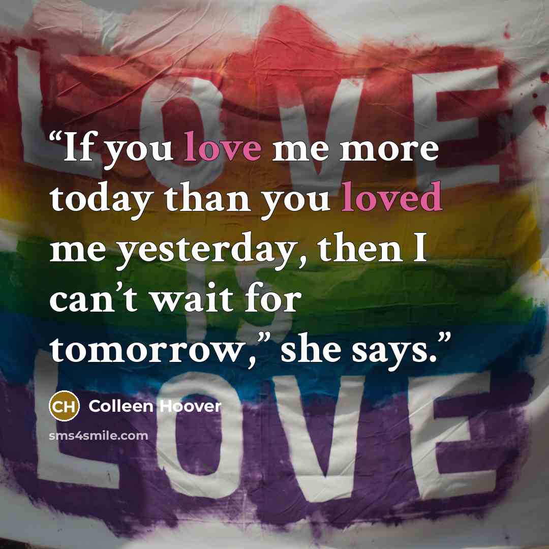 “If you love me more today than you loved me yesterday, then I can’t wait for tomorrow,” she says.” quote by Colleen Hoover