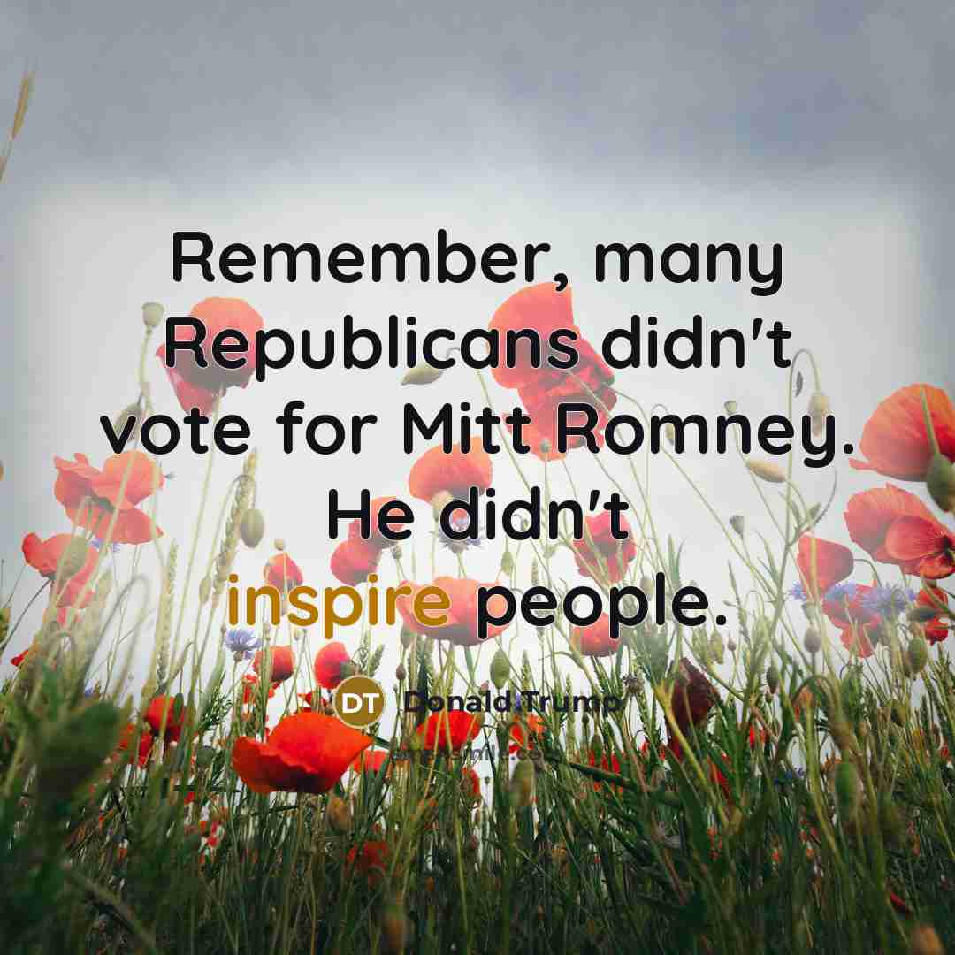 “Remember, many Republicans didn't vote for Mitt Romney. He didn't…” quote by Donald Trump
