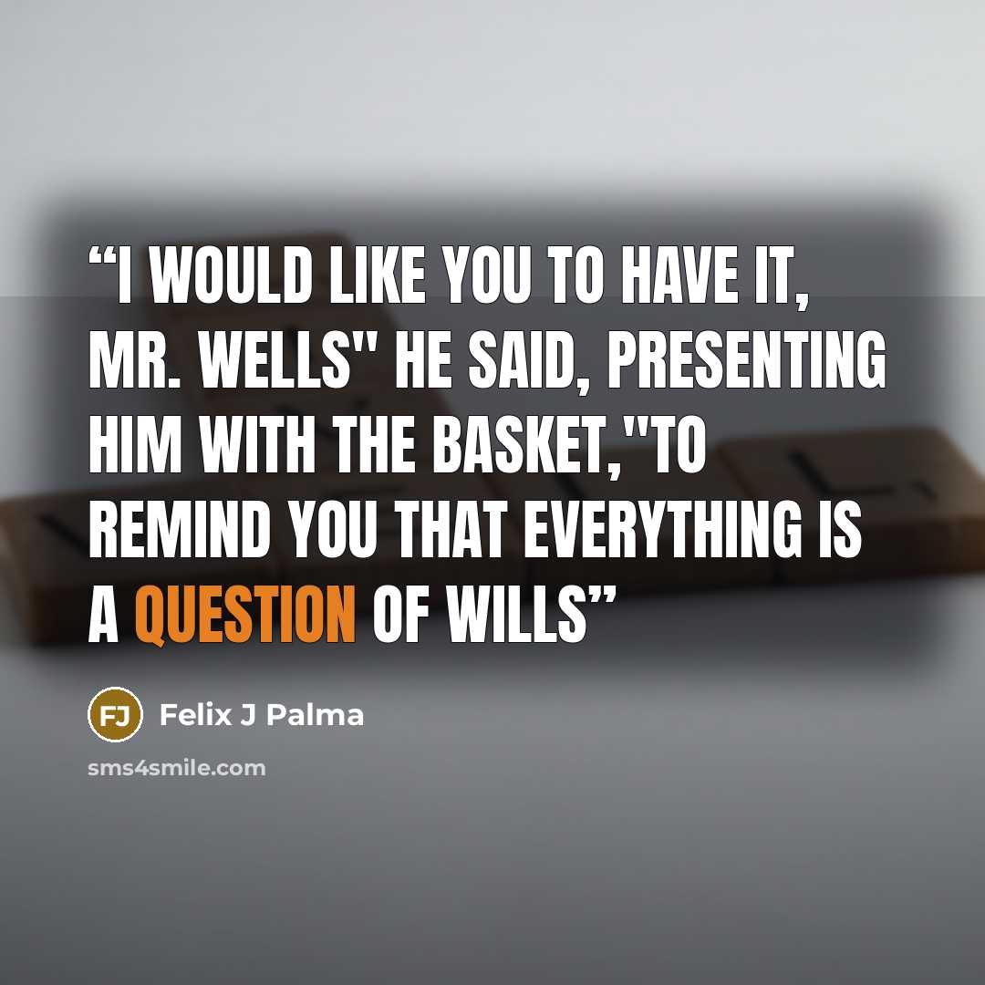 “I would like you to have it, Mr. Wells" he said, presenting him with the basket,"to remind you that everything is a question of wills” quote by Felix J Palma