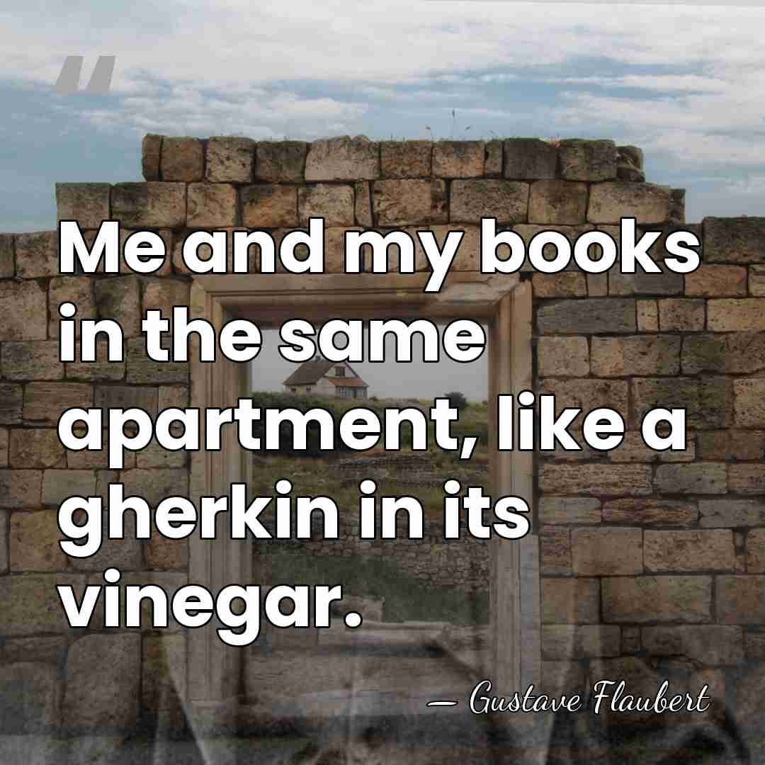 Me and my books in the same apartment, like a gherkin in&hellip; - Gustave Flaubert