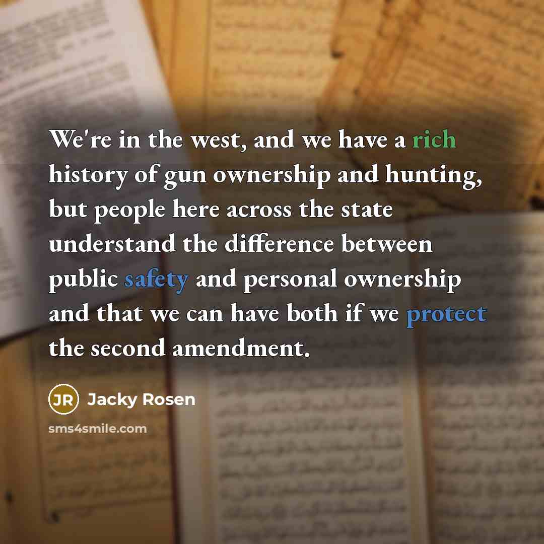 “We're in the west, and we have a rich history of gun ownership and hunting, but people here across the state understand the difference between public safety and personal ownership and that we can have both if we protect the second amendment.” quote by Jacky Rosen