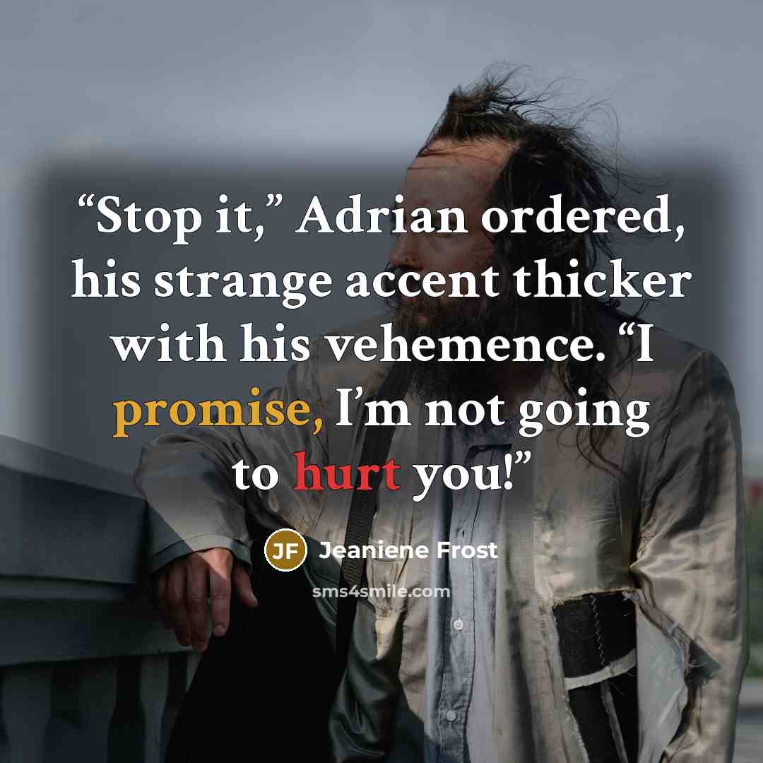 “Stop it,” Adrian ordered, his strange accent thicker with his vehemence. “I promise, I’m not going to hurt you!” quote by Jeaniene Frost